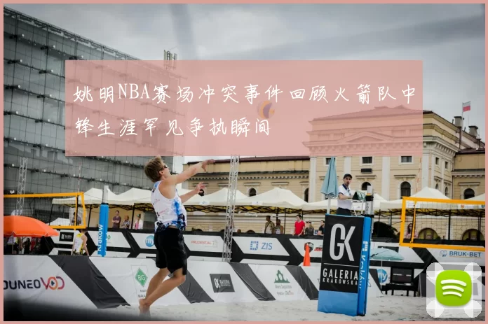 姚明NBA赛场冲突事件回顾火箭队中锋生涯罕见争执瞬间