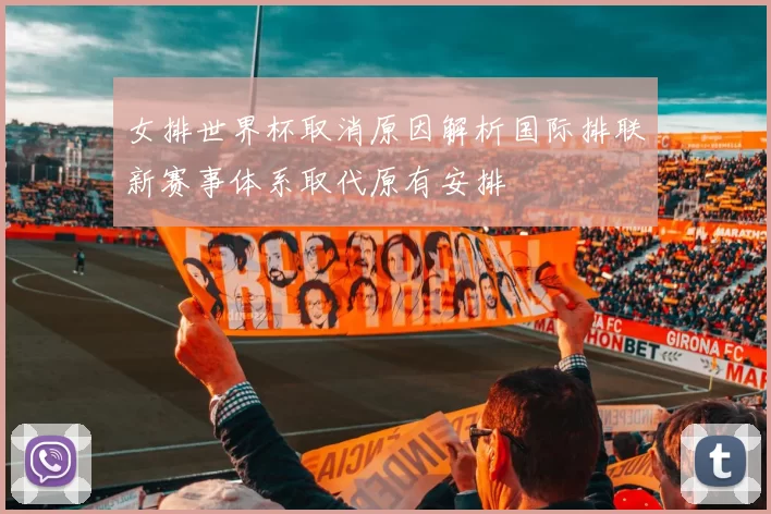 女排世界杯取消原因解析国际排联新赛事体系取代原有安排