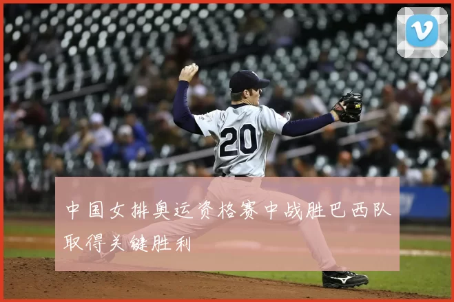 中国女排奥运资格赛中战胜巴西队取得关键胜利