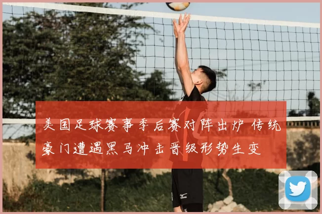 美国足球赛事季后赛对阵出炉 传统豪门遭遇黑马冲击晋级形势生变