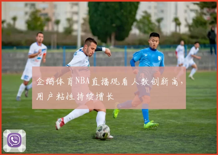 企鹅体育NBA直播观看人数创新高，用户粘性持续增长