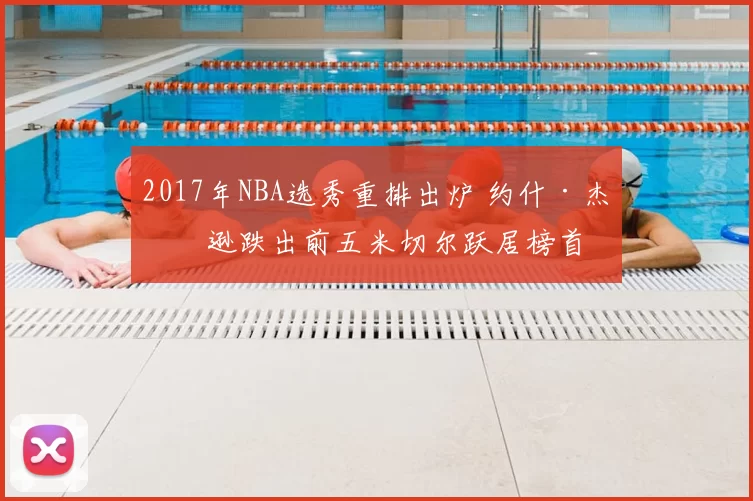 2017年NBA选秀重排出炉 约什·杰克逊跌出前五米切尔跃居榜首