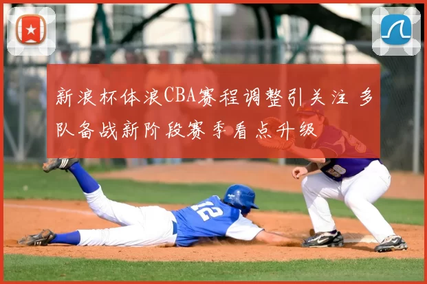 新浪杯体浪CBA赛程调整引关注 多队备战新阶段赛季看点升级