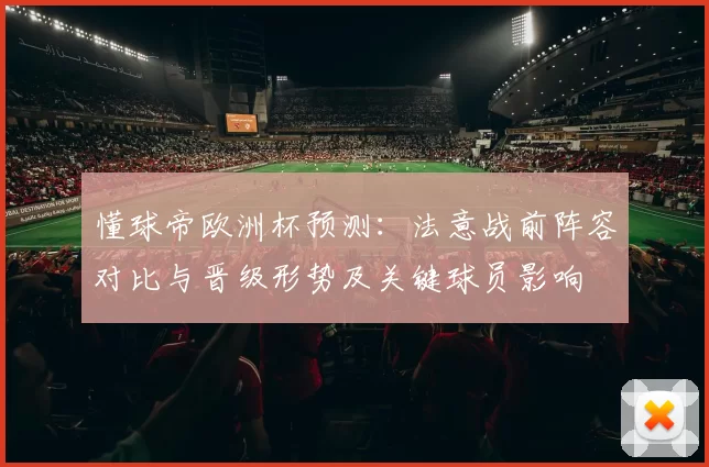 懂球帝欧洲杯预测:法意战前阵容对比与晋级形势及关键球员影响