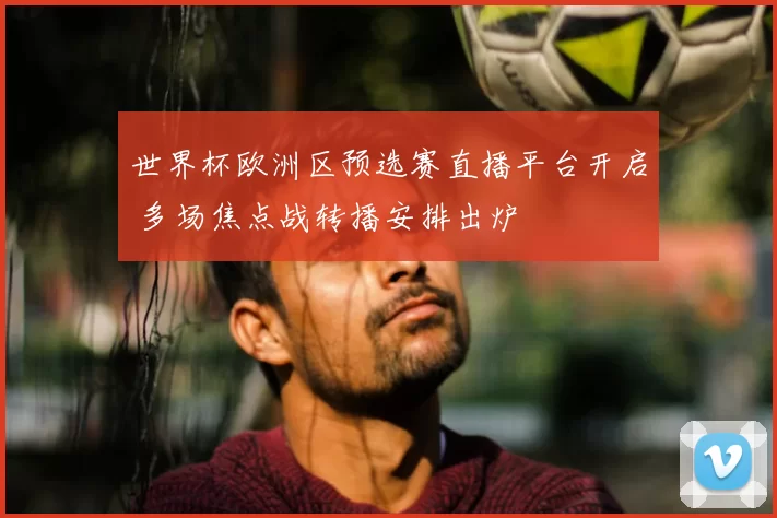 世界杯欧洲区预选赛直播平台开启 多场焦点战转播安排出炉
