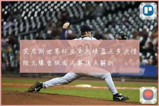 突尼斯世界杯历史战绩盘点多次惜败无缘晋级淘汰赛焦点解析