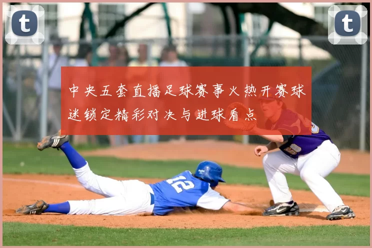 中央五套直播足球赛事火热开赛球迷锁定精彩对决与进球看点