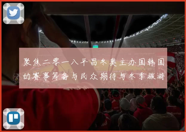 聚焦二零一八平昌冬奥主办国韩国的赛事筹备与民众期待与冬季旅游热度