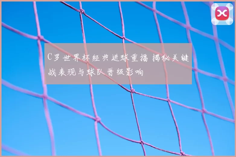 C罗世界杯经典进球重播 揭秘关键战表现与球队晋级影响