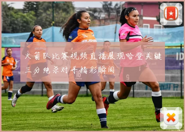 火箭队比赛视频直播展现哈登关键三分绝杀对手精彩瞬间