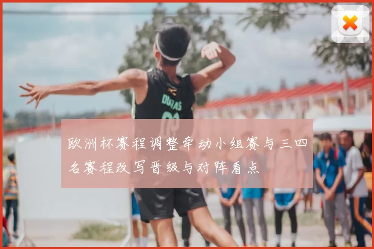 欧洲杯赛程调整牵动小组赛与三四名赛程改写晋级与对阵看点