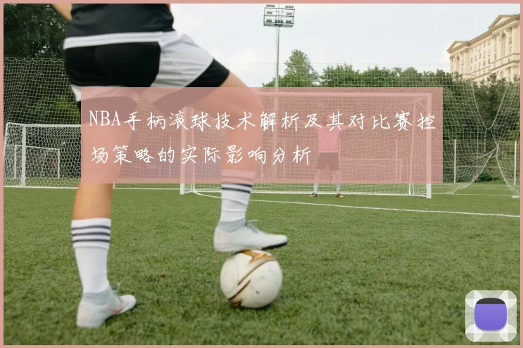 NBA手柄滚球技术解析及其对比赛控场策略的实际影响分析