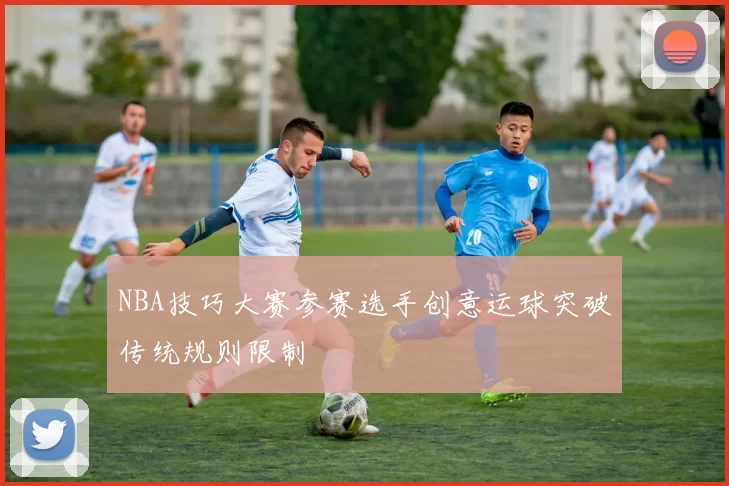 NBA技巧大赛参赛选手创意运球突破传统规则限制