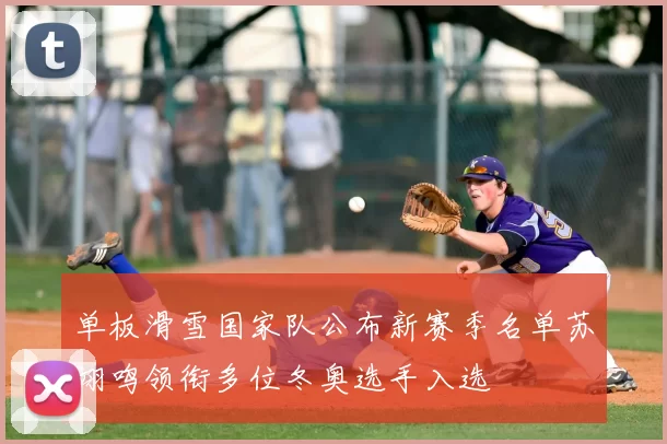 单板滑雪国家队公布新赛季名单苏翊鸣领衔多位冬奥选手入选