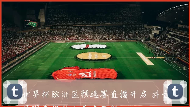 世界杯欧洲区预选赛直播开启 抖音呈现多场对决看点不断