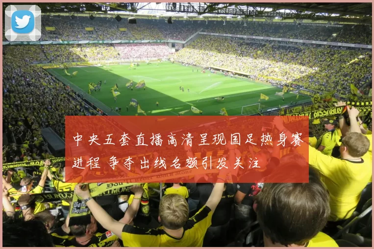 中央五套直播高清呈现国足热身赛进程 争夺出线名额引发关注