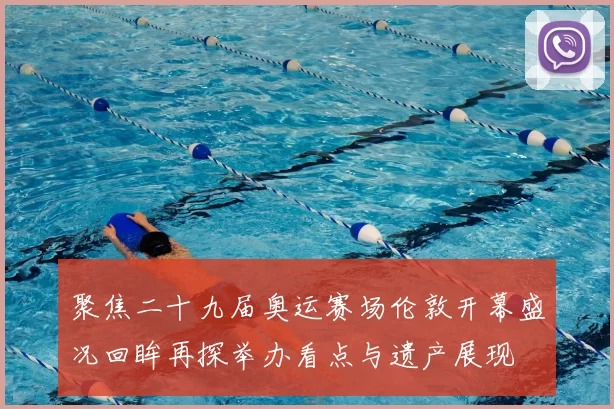 聚焦二十九届奥运赛场伦敦开幕盛况回眸再探举办看点与遗产展现