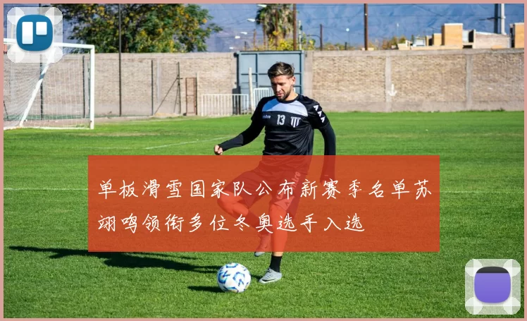 单板滑雪国家队公布新赛季名单苏翊鸣领衔多位冬奥选手入选