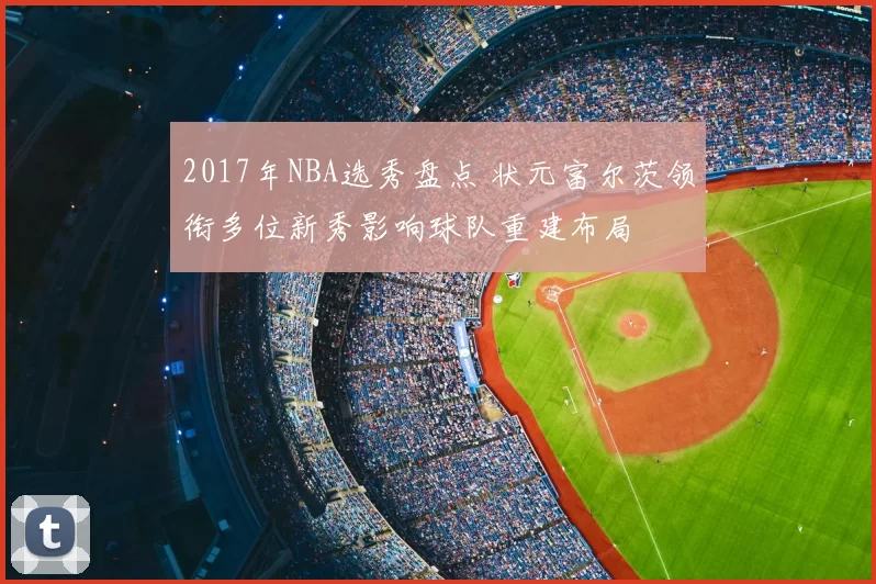 2017年NBA选秀盘点 状元富尔茨领衔多位新秀影响球队重建布局