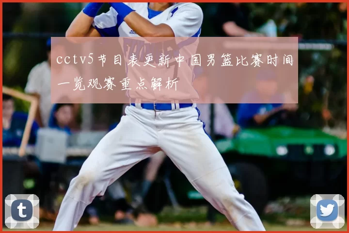 cctv5节目表更新中国男篮比赛时间一览观赛重点解析