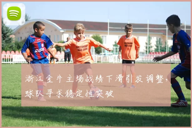 浙江金牛主场战绩下滑引发调整，球队寻求稳定性突破