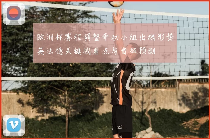 欧洲杯赛程调整牵动小组出线形势英法德关键战看点与晋级预测