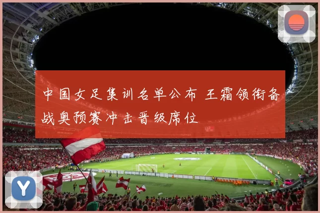 中国女足集训名单公布 王霜领衔备战奥预赛冲击晋级席位