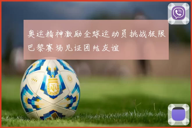 奥运精神激励全球运动员挑战极限巴黎赛场见证团结友谊