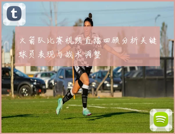 火箭队比赛视频直播回顾分析关键球员表现与战术调整