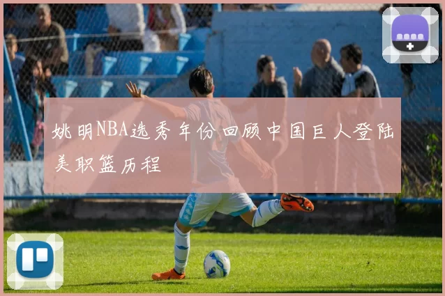 姚明NBA选秀年份回顾中国巨人登陆美职篮历程