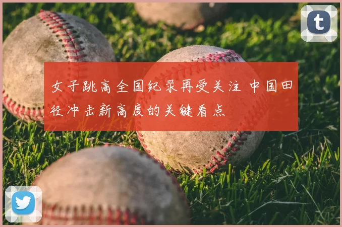 女子跳高全国纪录再受关注 中国田径冲击新高度的关键看点