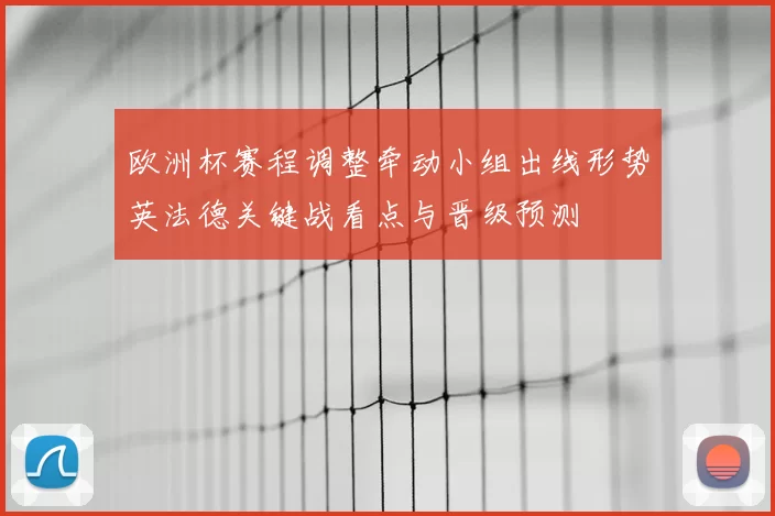 欧洲杯赛程调整牵动小组出线形势英法德关键战看点与晋级预测