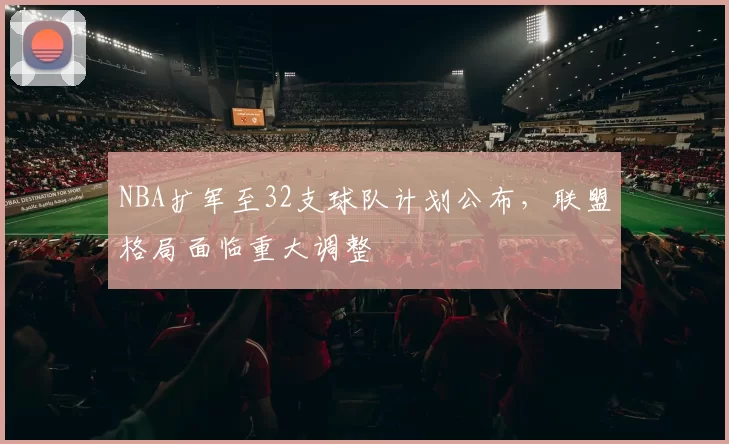 NBA扩军至32支球队计划公布，联盟格局面临重大调整