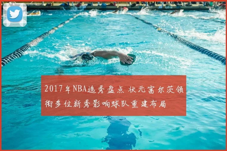 2017年NBA选秀盘点 状元富尔茨领衔多位新秀影响球队重建布局