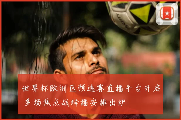 世界杯欧洲区预选赛直播平台开启 多场焦点战转播安排出炉