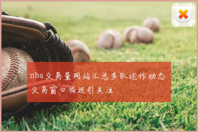 nba交易量网站汇总多队运作动态 交易窗口临近引关注