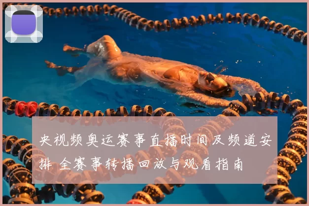 央视频奥运赛事直播时间及频道安排 全赛事转播回放与观看指南