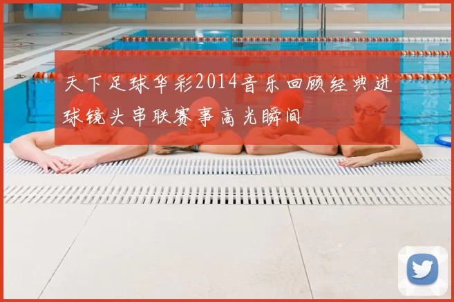 天下足球华彩2014音乐回顾经典进球镜头串联赛事高光瞬间