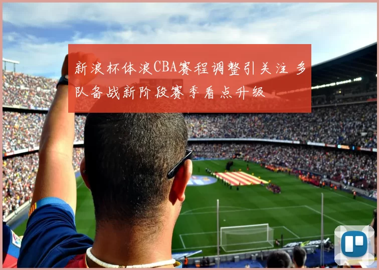 新浪杯体浪CBA赛程调整引关注 多队备战新阶段赛季看点升级