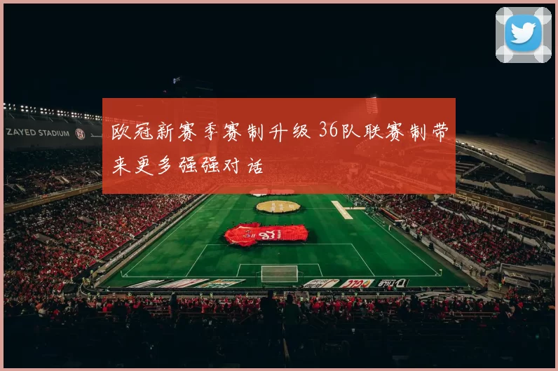 欧冠新赛季赛制升级 36队联赛制带来更多强强对话