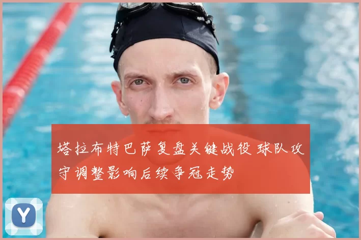 塔拉布特巴萨复盘关键战役 球队攻守调整影响后续争冠走势