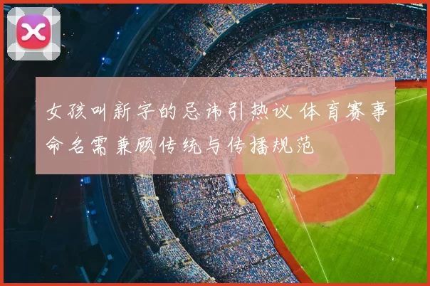 女孩叫新字的忌讳引热议 体育赛事命名需兼顾传统与传播规范