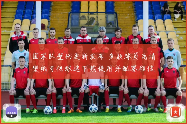 国家队壁纸更新发布 多款球员高清壁纸可供球迷下载使用并配赛程信息