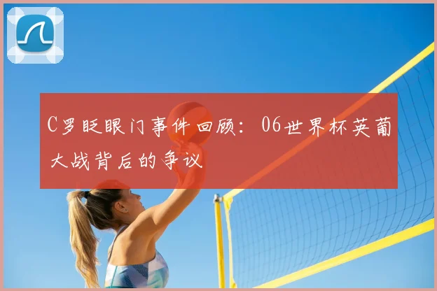 C罗眨眼门事件回顾:06世界杯英葡大战背后的争议