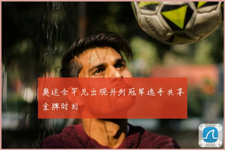 奥运会罕见出现并列冠军选手共享金牌时刻