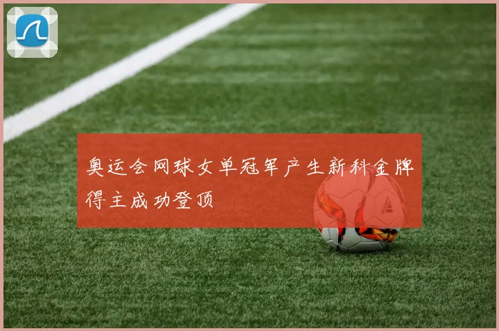 奥运会网球女单冠军产生新科金牌得主成功登顶