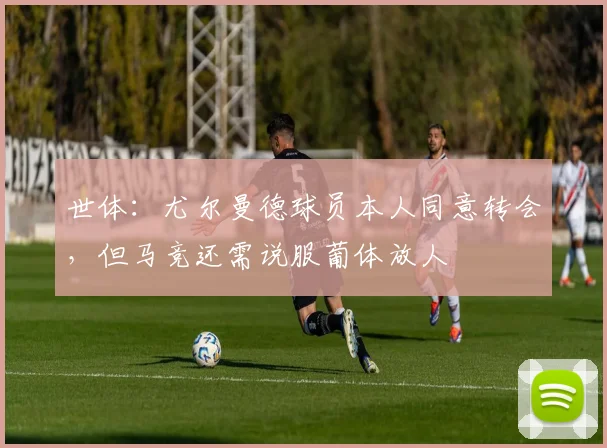 世体：尤尔曼德球员本人同意转会，但马竞还需说服葡体放人