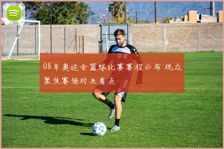 08年奥运会篮球比赛赛程公布 观众聚焦赛场对决看点