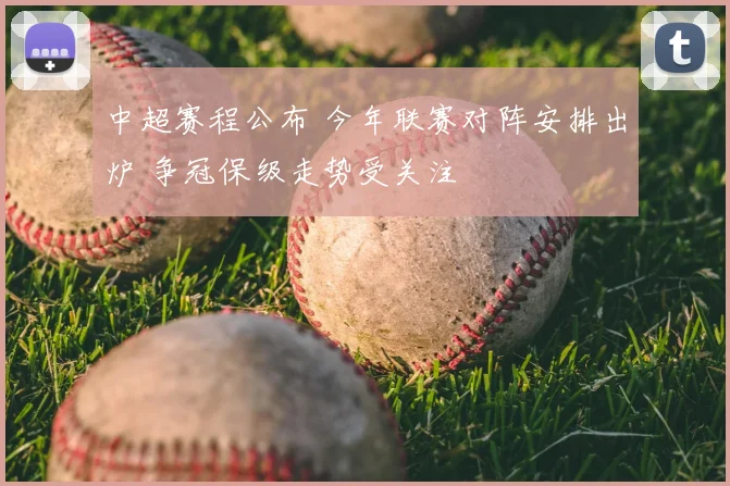 中超赛程公布 今年联赛对阵安排出炉 争冠保级走势受关注