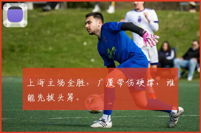 上海主场全胜，广厦带伤硬撑，谁能先拔头筹。